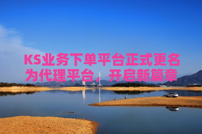 KS业务下单平台正式更名为代理平台，开启新篇章