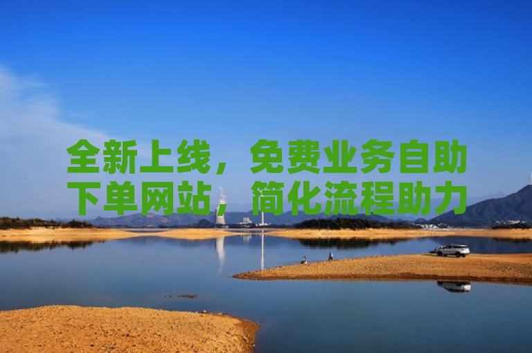 全新上线，免费业务自助下单网站，简化流程助力用户便捷操作