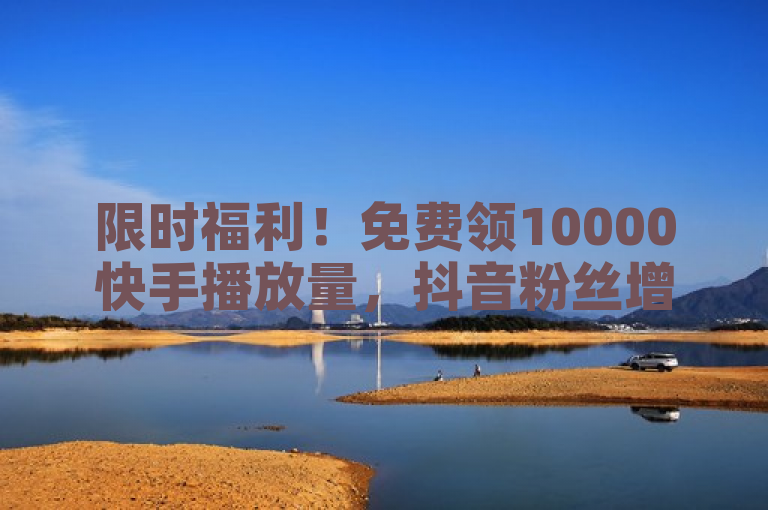 限时福利！免费领10000快手播放量，抖音粉丝增长助力包 - 24小时下单享最低价