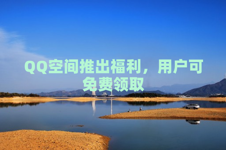 QQ空间推出福利，用户可免费领取500访客量