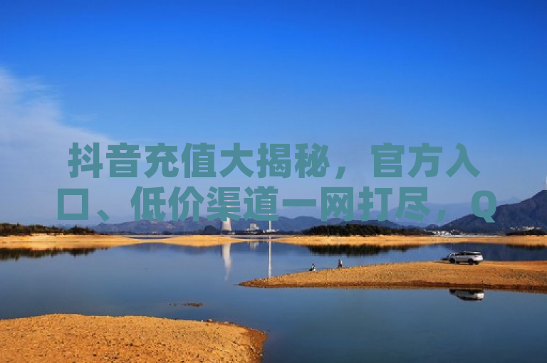 抖音充值大揭秘，官方入口、低价渠道一网打尽，QQ卡无限超级会员惊喜连连！