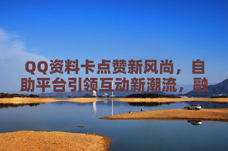 QQ资料卡点赞新风尚，自助平台引领互动新潮流，融合了QQ资料卡点赞这一社交功能与自助平台网址的现代网络互动概念，旨在吸引读者注意并体现社交媒体发展趋势。