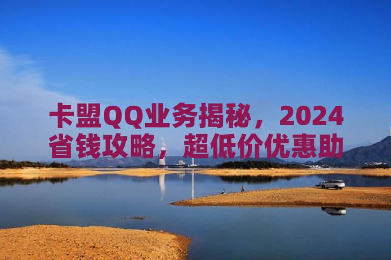 卡盟QQ业务揭秘，2024省钱攻略，超低价优惠助你轻松领跑潮流！