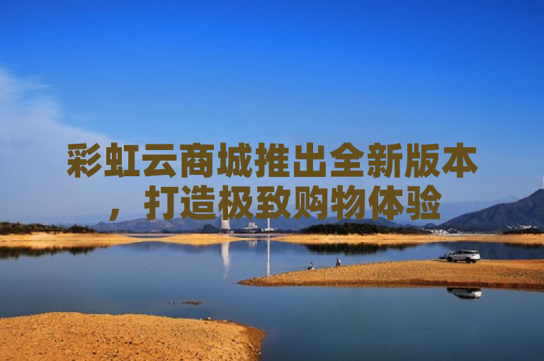 彩虹云商城推出全新版本，打造极致购物体验