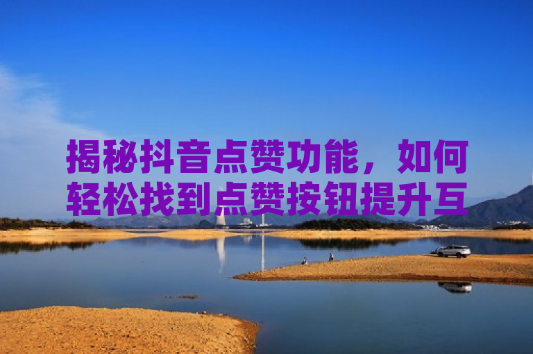 揭秘抖音点赞功能，如何轻松找到点赞按钮提升互动，清晰地传达了用户想要了解如何在抖音上找到点赞功能的需求，同时也暗示了文章内容将围绕这一主题展开，提供实用的指导和信息。