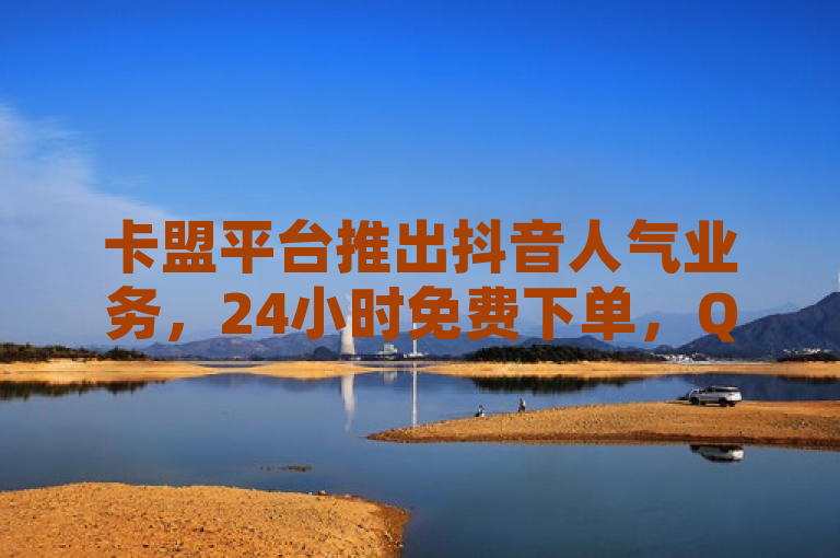卡盟平台推出抖音人气业务，24小时免费下单，QQ空间规则同步更新