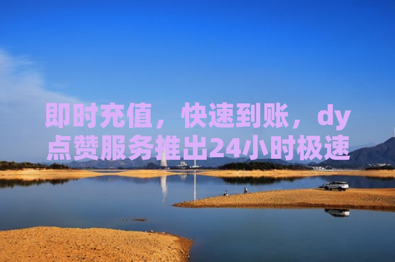 即时充值，快速到账，dy点赞服务推出24小时极速到账功能！