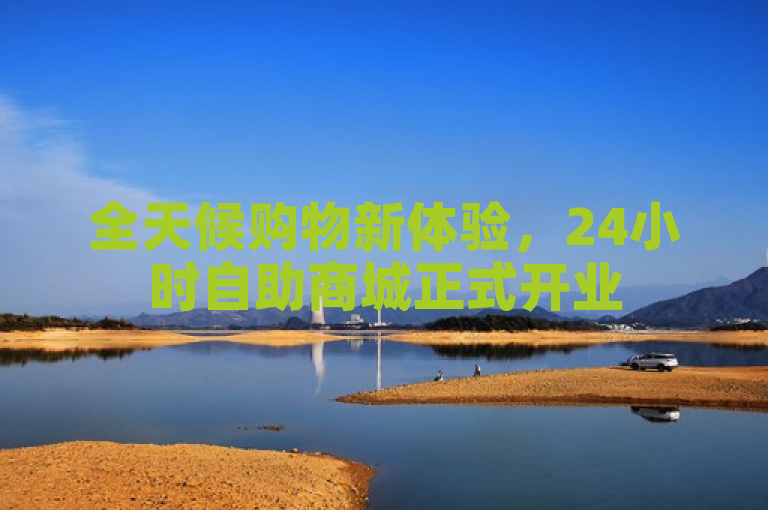 全天候购物新体验，24小时自助商城正式开业