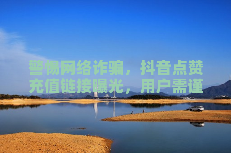警惕网络诈骗，抖音点赞充值链接曝光，用户需谨慎防范