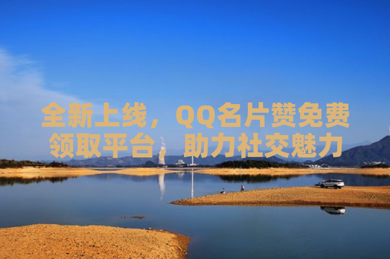 全新上线，QQ名片赞免费领取平台，助力社交魅力提升！