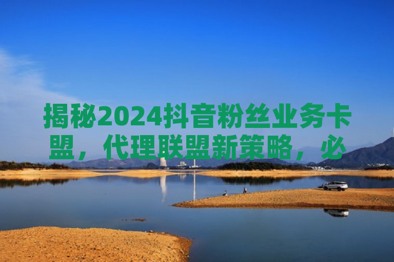 揭秘2024抖音粉丝业务卡盟，代理联盟新策略，必学推广秘籍！，这个新闻类标题概括了DY粉丝业务代理联盟在2024年的最新动态和策略。文章可能详细介绍了该联盟如何通过创新的方法和工具来提升抖音平台上的粉丝增长和业务拓展，以及这些方法对于想要在抖音上获得更多关注的用户来说为什么是必须学习的。同时，也强调了这一趋势对于整个社交媒体营销领域的重要性。