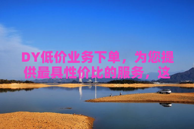 DY低价业务下单，为您提供最具性价比的服务，这个标题突出了低价和性价比，吸引用户点击了解详情。