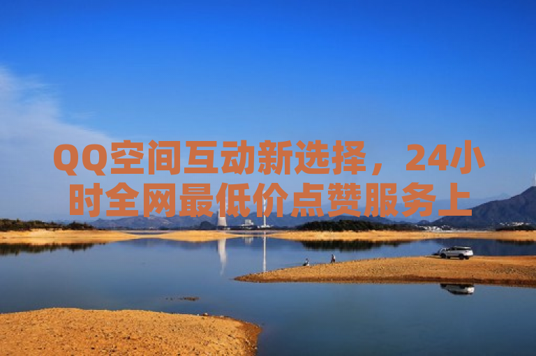 QQ空间互动新选择，24小时全网最低价点赞服务上线！