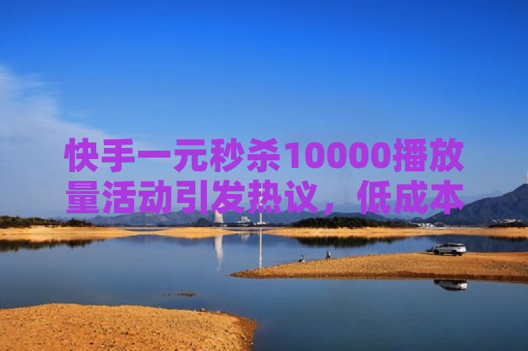 快手一元秒杀10000播放量活动引发热议，低成本高效益推广方式助力短视频快速走红