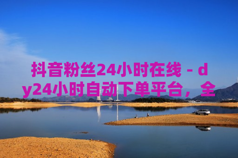 抖音粉丝24小时在线 - dy24小时自动下单平台，全天候服务，助力用户轻松增粉