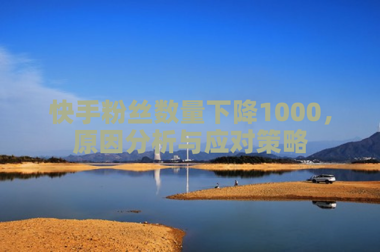 快手粉丝数量下降1000，原因分析与应对策略