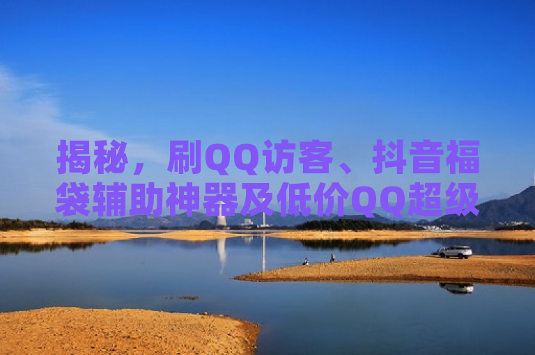 揭秘，刷QQ访客、抖音福袋辅助神器及低价QQ超级会员真相