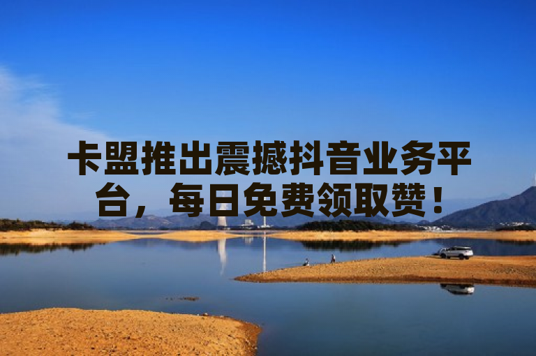 卡盟推出震撼抖音业务平台，每日免费领取赞！