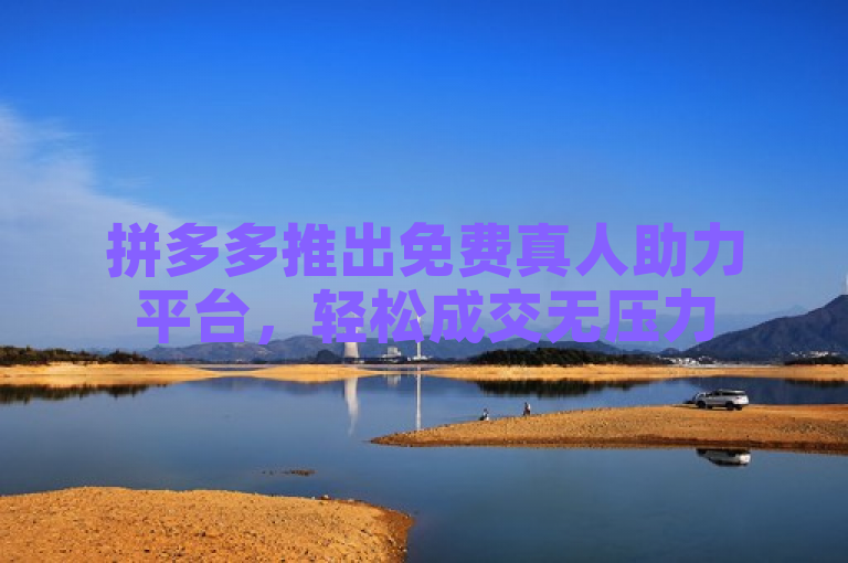 拼多多推出免费真人助力平台，轻松成交无压力