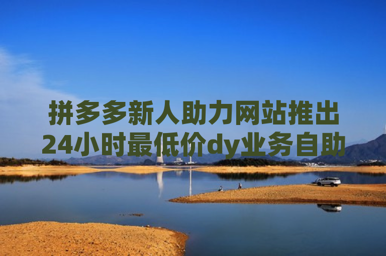 拼多多新人助力网站推出24小时最低价dy业务自助下单服务，快手买点赞小店同步上线