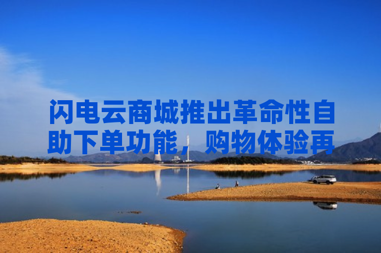 闪电云商城推出革命性自助下单功能，购物体验再升级