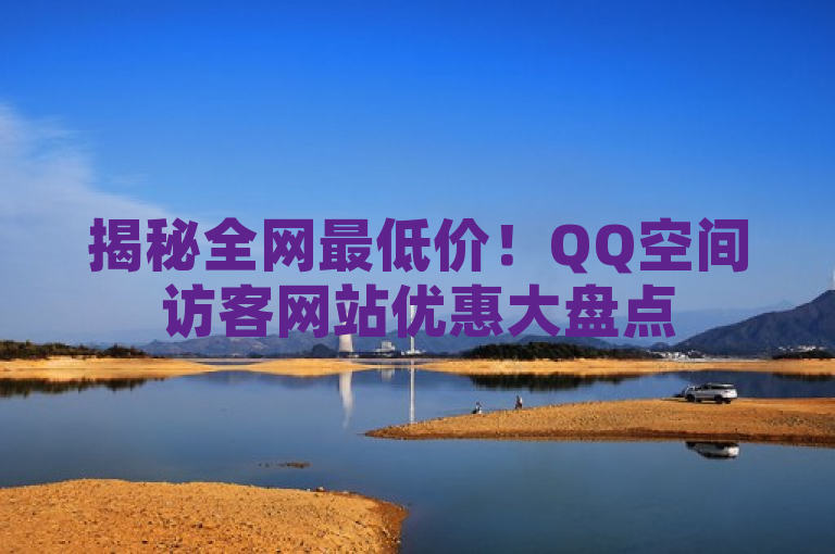 揭秘全网最低价！QQ空间访客网站优惠大盘点