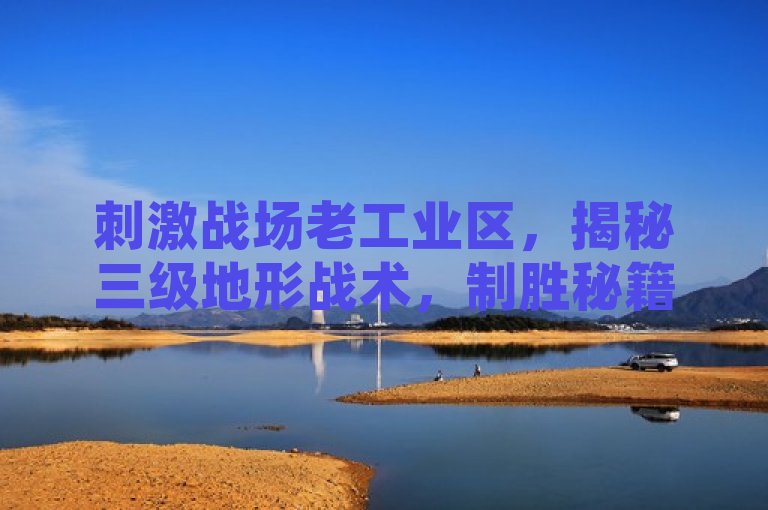 刺激战场老工业区，揭秘三级地形战术，制胜秘籍在此