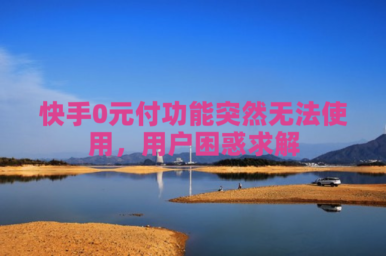 快手0元付功能突然无法使用，用户困惑求解