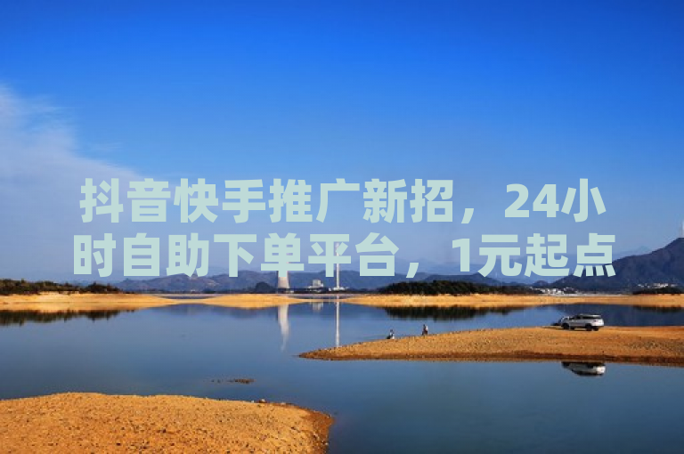抖音快手推广新招，24小时自助下单平台，1元起点赞服务引爆网络市场
