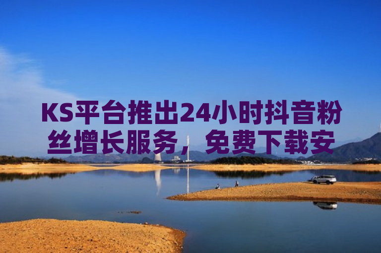KS平台推出24小时抖音粉丝增长服务，免费下载安装助力用户快速提升影响力