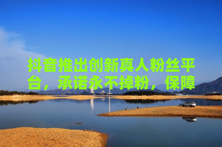 抖音推出创新真人粉丝平台，承诺永不掉粉，保障用户粉丝稳定增长，简洁明了地传达了抖音新推出的真人粉丝平台的核心优势，即永不掉粉，并强调了其能为用户提供稳定增长的粉丝服务。这样的表述既突出了平台的可靠性，也吸引了那些希望在社交媒体上保持粉丝数量稳定增长的用户群体。