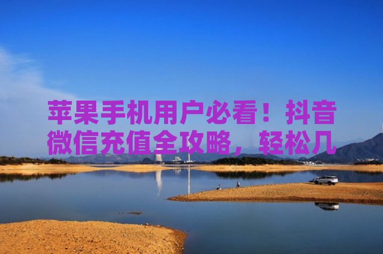苹果手机用户必看！抖音微信充值全攻略，轻松几步搞定抖币充值，简洁明了地概括了文章内容，既包含了核心信息苹果手机、抖音、微信充值，又通过全攻略和轻松几步搞定抖币充值这样的表述吸引了读者的注意，使他们对文章产生兴趣。