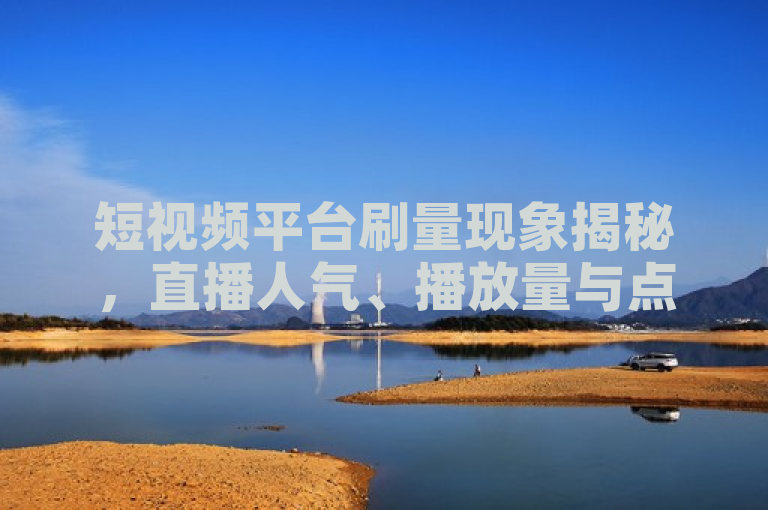 短视频平台刷量现象揭秘，直播人气、播放量与点赞可购得