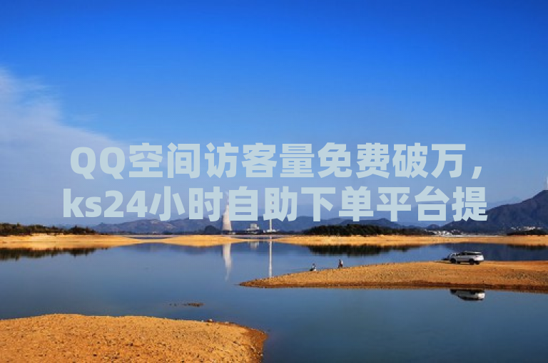 QQ空间访客量免费破万，ks24小时自助下单平台提供全网最低价卡盟业务