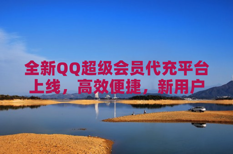 全新QQ超级会员代充平台上线，高效便捷，新用户首选服务！