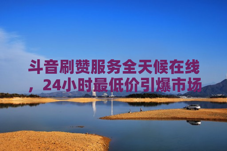 斗音刷赞服务全天候在线，24小时最低价引爆市场，突出了斗音刷赞服务的全天候可用性和价格优势。通过使用引爆市场这样的词汇，增加了新闻的吸引力和紧迫感，暗示该服务可能对市场产生重大影响。