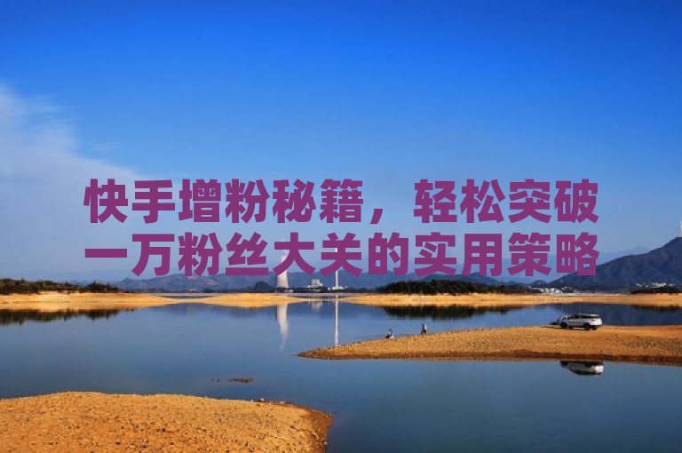 快手增粉秘籍，轻松突破一万粉丝大关的实用策略