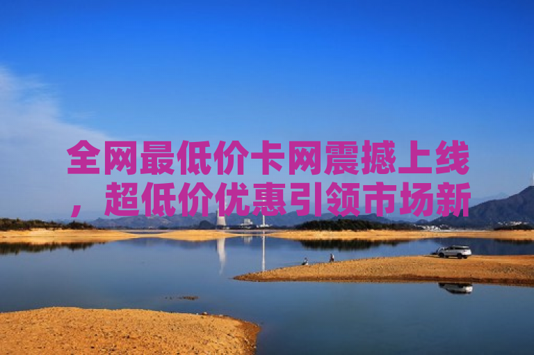 全网最低价卡网震撼上线，超低价优惠引领市场新风潮
