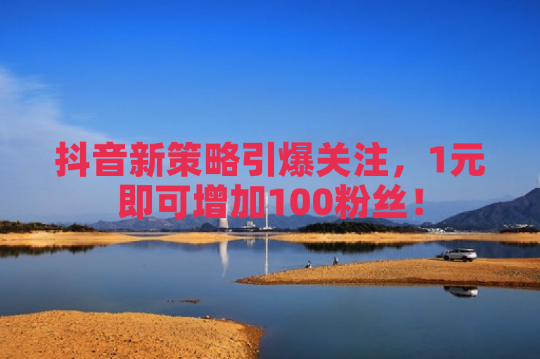 抖音新策略引爆关注，1元即可增加100粉丝！