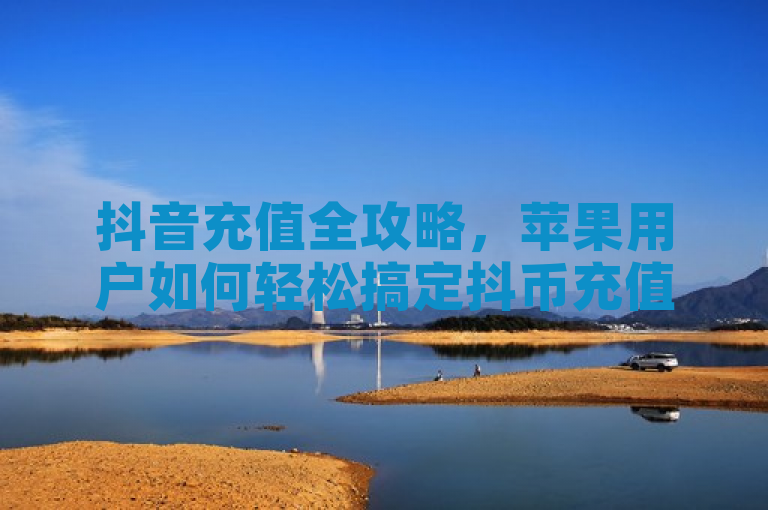 抖音充值全攻略，苹果用户如何轻松搞定抖币充值