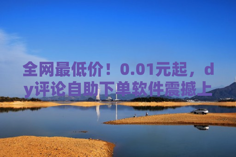 全网最低价！0.01元起，dy评论自助下单软件震撼上线，简洁明了地概括了新闻的核心内容，即dy（假设为抖音）平台推出了一款自定义评论下单的自助服务软件，并且强调了其价格优势——全网最低价，以及极具吸引力的单价0.01元起。同时，通过提及小白龙马山有限责任公司，暗示了该服务的官方或合作背景，增加了可信度和权威性。