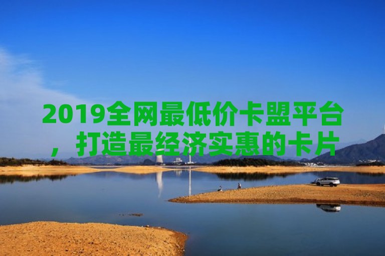2019全网最低价卡盟平台，打造最经济实惠的卡片联盟！