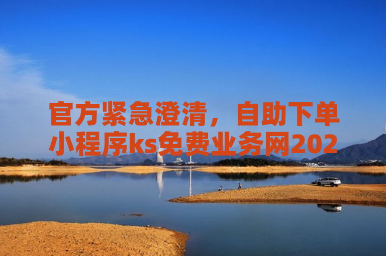 官方紧急澄清，自助下单小程序ks免费业务网2024辟谣不实信息