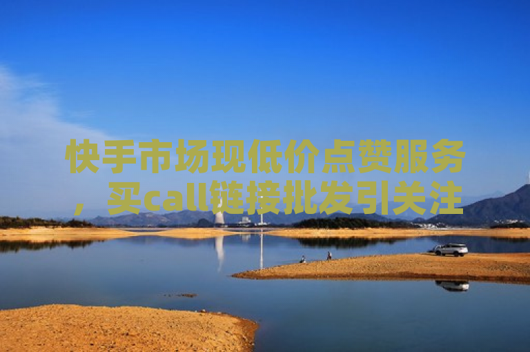 快手市场现低价点赞服务，买call链接批发引关注