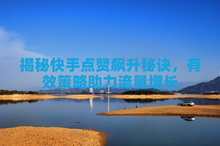揭秘快手点赞飙升秘诀，有效策略助力流量增长