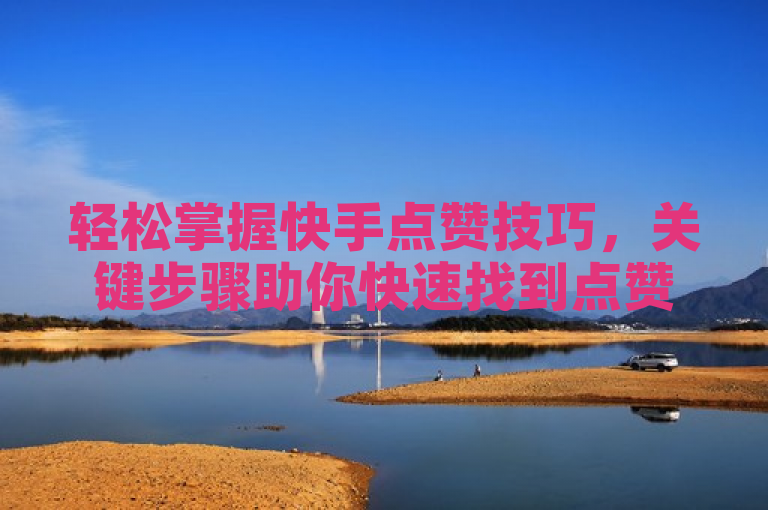 轻松掌握快手点赞技巧，关键步骤助你快速找到点赞网址！