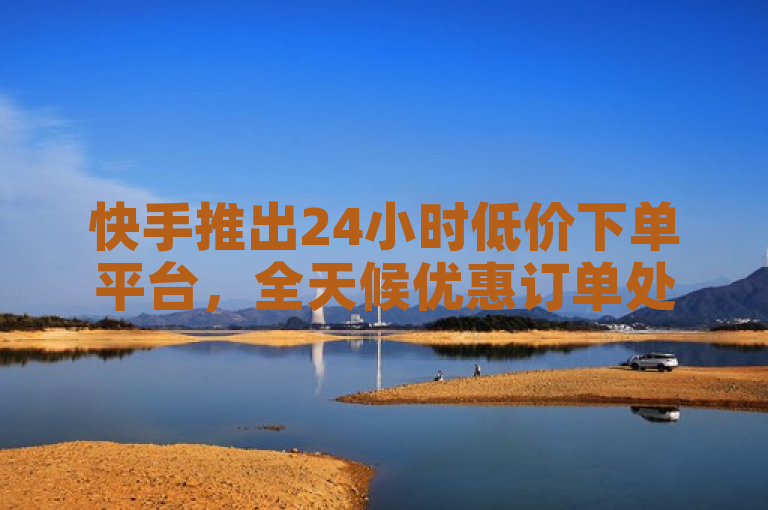 快手推出24小时低价下单平台,全天候优惠订单处理服务