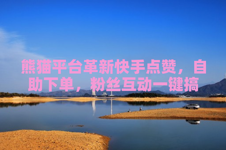 熊猫平台革新快手点赞，自助下单，粉丝互动一键搞定！