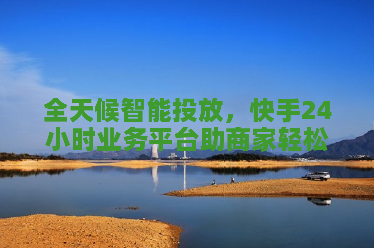 全天候智能投放，快手24小时业务平台助商家轻松赢市场