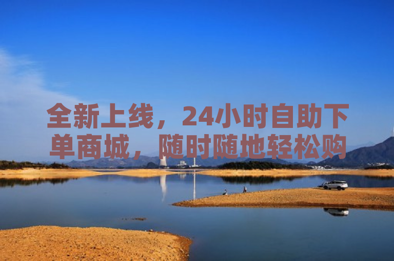 全新上线，24小时自助下单商城，随时随地轻松购物！
